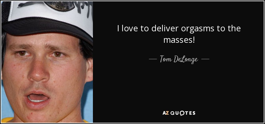 I love to deliver orgasms to the masses! - Tom DeLonge