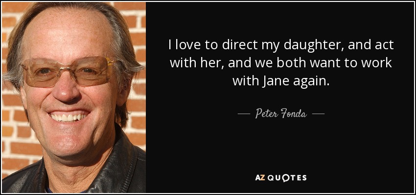 I love to direct my daughter, and act with her, and we both want to work with Jane again. - Peter Fonda