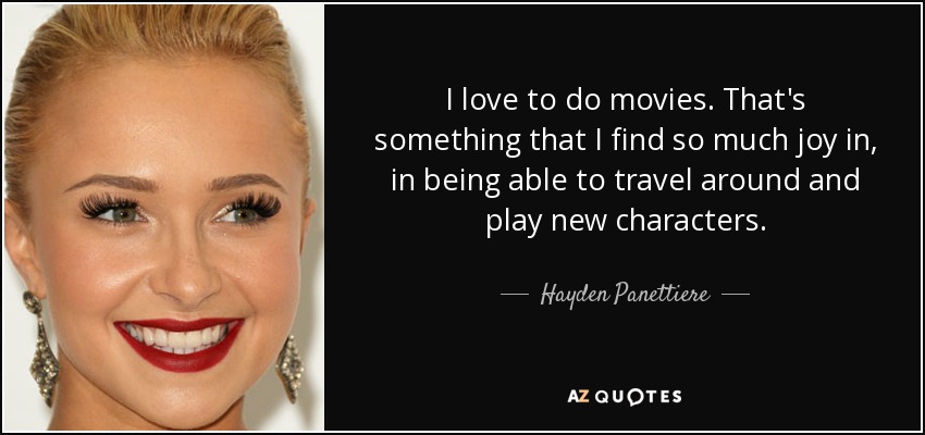 I love to do movies. That's something that I find so much joy in, in being able to travel around and play new characters. - Hayden Panettiere