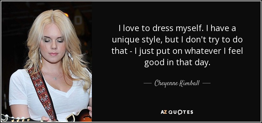 I love to dress myself. I have a unique style, but I don't try to do that - I just put on whatever I feel good in that day. - Cheyenne Kimball