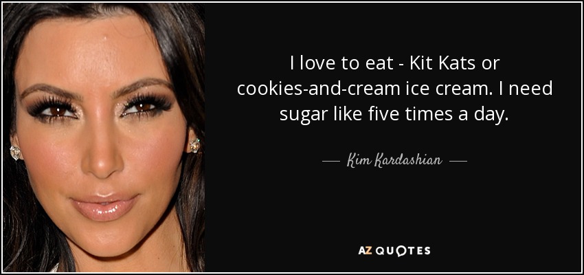 I love to eat - Kit Kats or cookies-and-cream ice cream. I need sugar like five times a day. - Kim Kardashian
