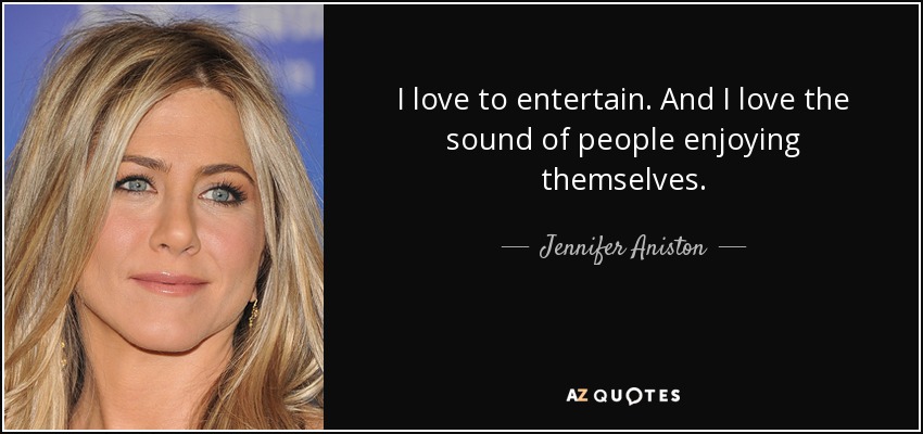 I love to entertain. And I love the sound of people enjoying themselves. - Jennifer Aniston