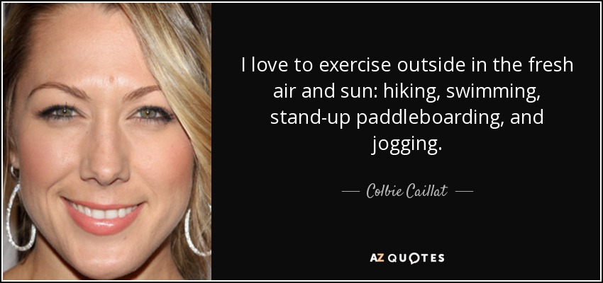 I love to exercise outside in the fresh air and sun: hiking, swimming, stand-up paddleboarding, and jogging. - Colbie Caillat