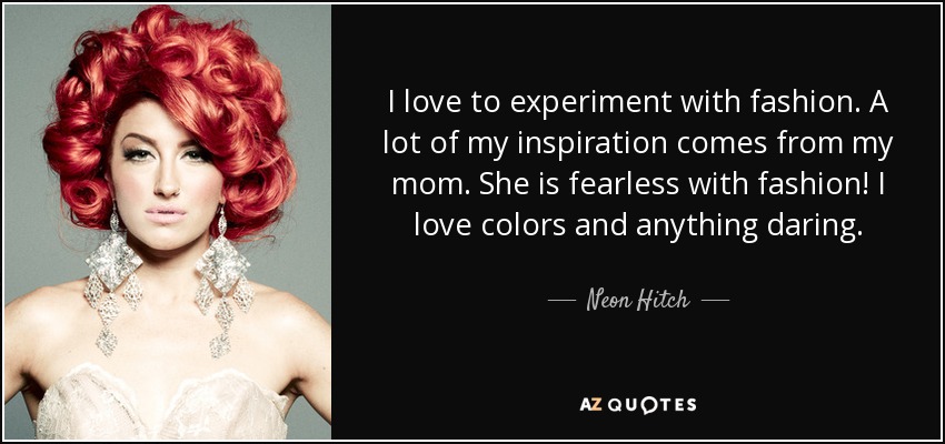 I love to experiment with fashion. A lot of my inspiration comes from my mom. She is fearless with fashion! I love colors and anything daring. - Neon Hitch