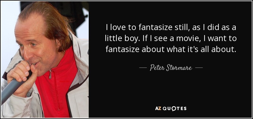 I love to fantasize still, as I did as a little boy. If I see a movie, I want to fantasize about what it's all about. - Peter Stormare