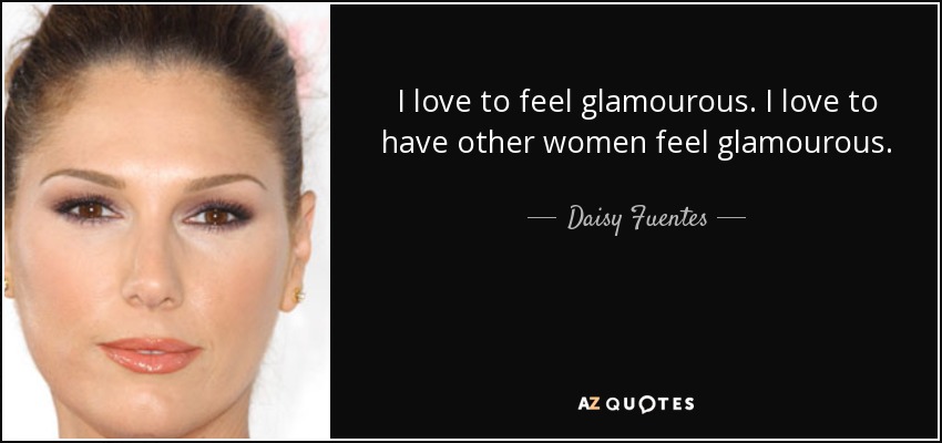 I love to feel glamourous. I love to have other women feel glamourous. - Daisy Fuentes