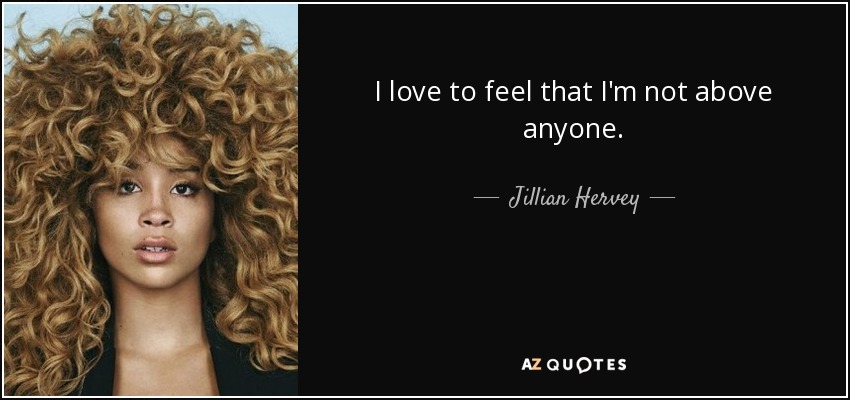 I love to feel that I'm not above anyone. - Jillian Hervey