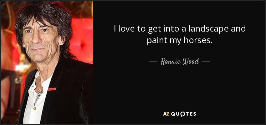 I love to get into a landscape and paint my horses. - Ronnie Wood