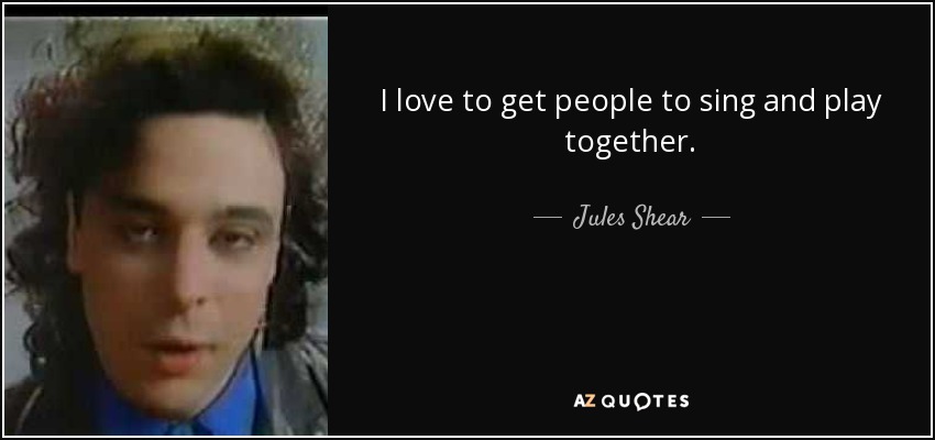 I love to get people to sing and play together. - Jules Shear
