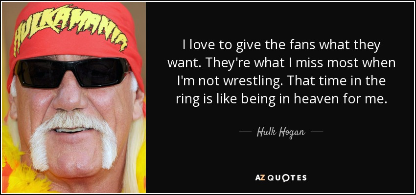 I love to give the fans what they want. They're what I miss most when I'm not wrestling. That time in the ring is like being in heaven for me. - Hulk Hogan
