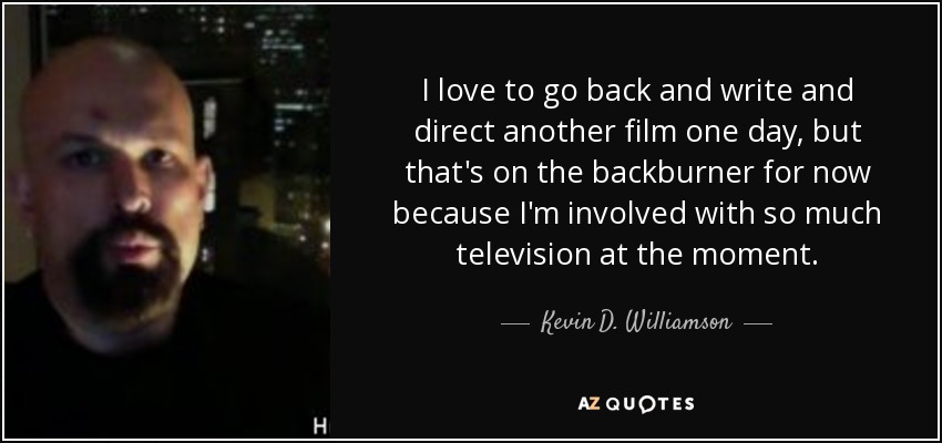 I love to go back and write and direct another film one day, but that's on the backburner for now because I'm involved with so much television at the moment. - Kevin D. Williamson