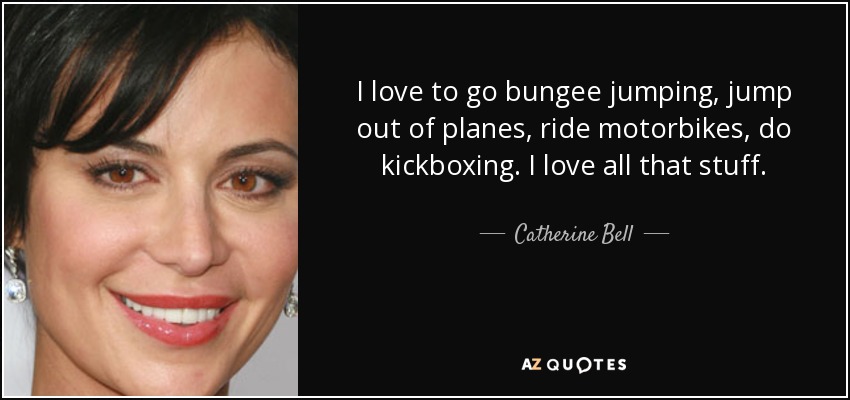 I love to go bungee jumping, jump out of planes, ride motorbikes, do kickboxing. I love all that stuff. - Catherine Bell