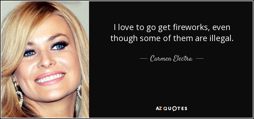 I love to go get fireworks, even though some of them are illegal. - Carmen Electra