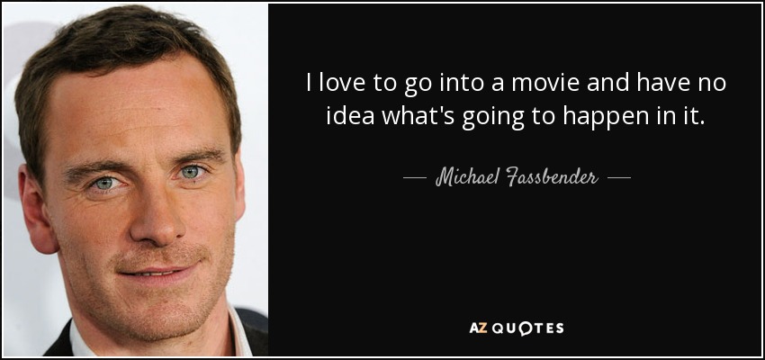 I love to go into a movie and have no idea what's going to happen in it. - Michael Fassbender