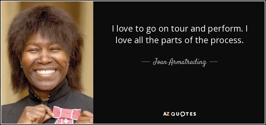 I love to go on tour and perform. I love all the parts of the process. - Joan Armatrading