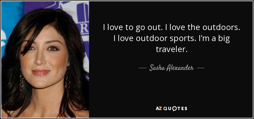 I love to go out. I love the outdoors. I love outdoor sports. I'm a big traveler. - Sasha Alexander