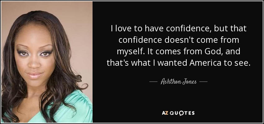 I love to have confidence, but that confidence doesn't come from myself. It comes from God, and that's what I wanted America to see. - Ashthon Jones