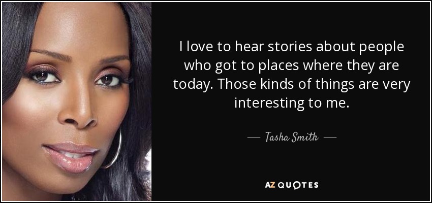 I love to hear stories about people who got to places where they are today. Those kinds of things are very interesting to me. - Tasha Smith