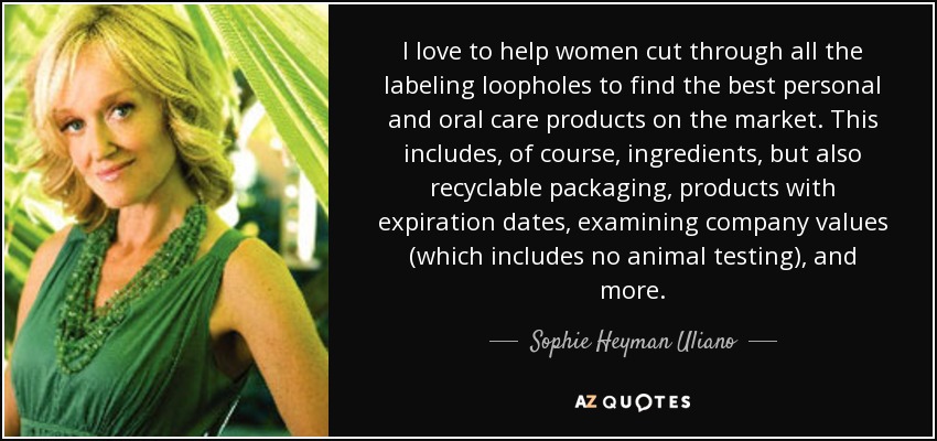 I love to help women cut through all the labeling loopholes to find the best personal and oral care products on the market. This includes, of course, ingredients, but also recyclable packaging, products with expiration dates, examining company values (which includes no animal testing), and more. - Sophie Heyman Uliano