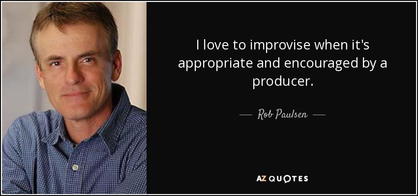 I love to improvise when it's appropriate and encouraged by a producer. - Rob Paulsen