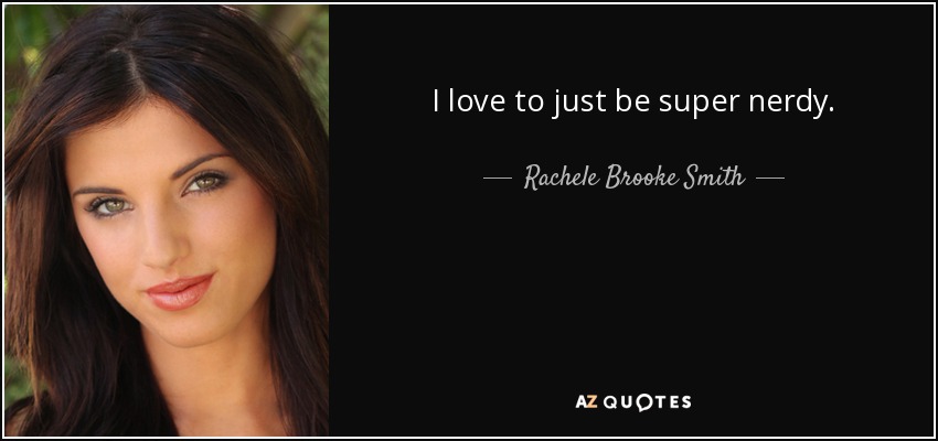 I love to just be super nerdy. - Rachele Brooke Smith
