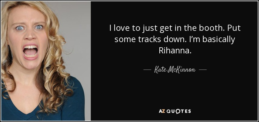 I love to just get in the booth. Put some tracks down. I’m basically Rihanna. - Kate McKinnon