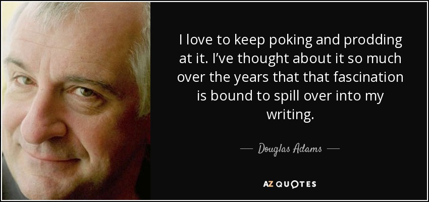 I love to keep poking and prodding at it. I’ve thought about it so much over the years that that fascination is bound to spill over into my writing. - Douglas Adams