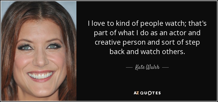 I love to kind of people watch; that's part of what I do as an actor and creative person and sort of step back and watch others. - Kate Walsh