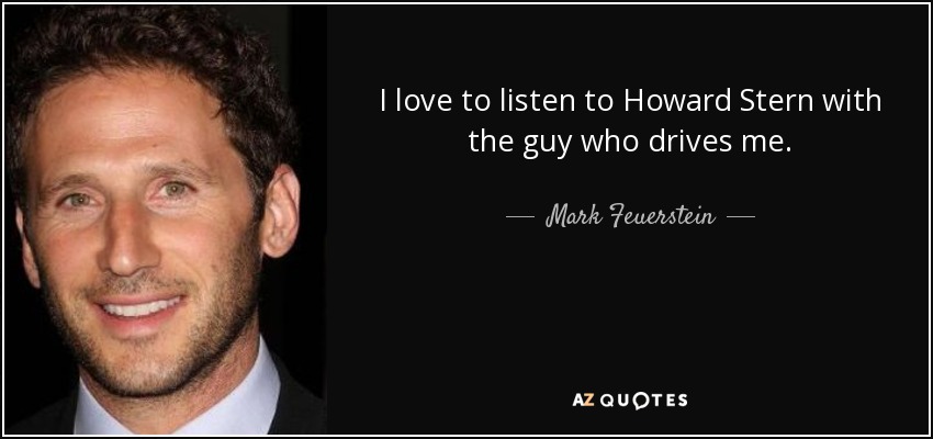 I love to listen to Howard Stern with the guy who drives me. - Mark Feuerstein