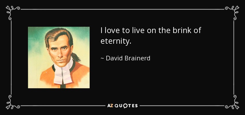 I love to live on the brink of eternity. - David Brainerd