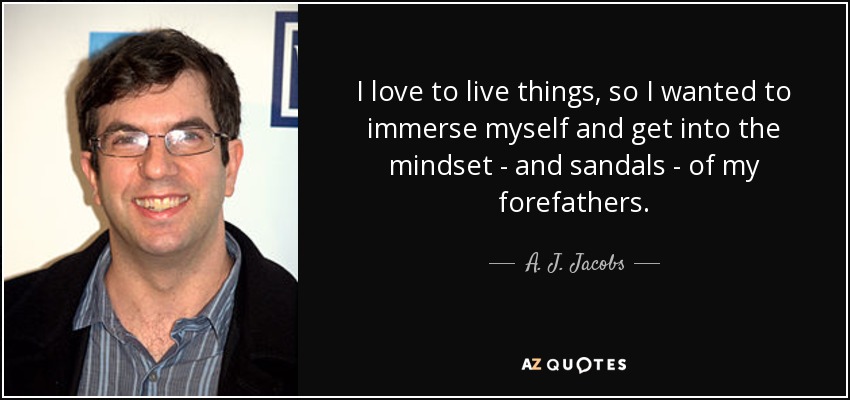 I love to live things, so I wanted to immerse myself and get into the mindset - and sandals - of my forefathers. - A. J. Jacobs