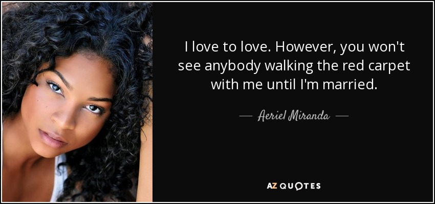 I love to love. However, you won't see anybody walking the red carpet with me until I'm married. - Aeriel Miranda