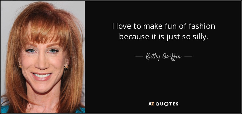 I love to make fun of fashion because it is just so silly. - Kathy Griffin