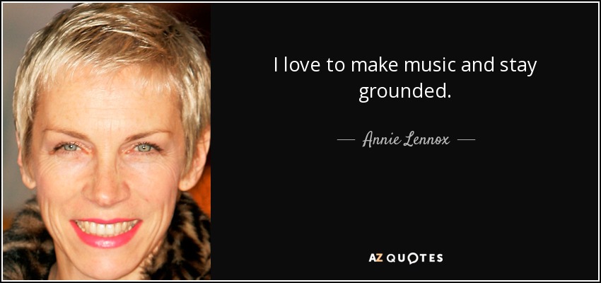 I love to make music and stay grounded. - Annie Lennox