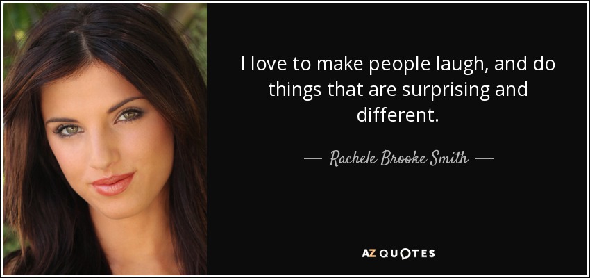 I love to make people laugh, and do things that are surprising and different. - Rachele Brooke Smith