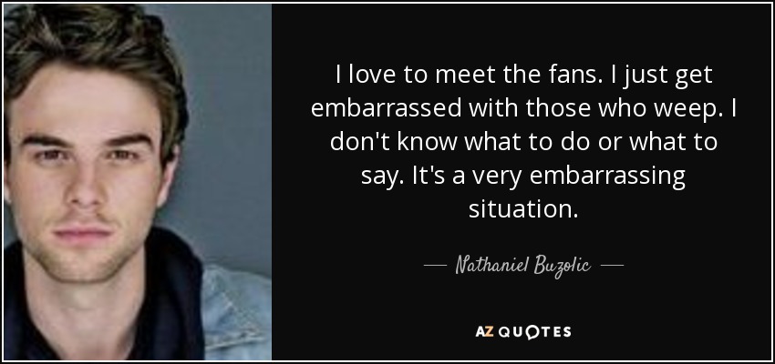 I love to meet the fans. I just get embarrassed with those who weep. I don't know what to do or what to say. It's a very embarrassing situation. - Nathaniel Buzolic