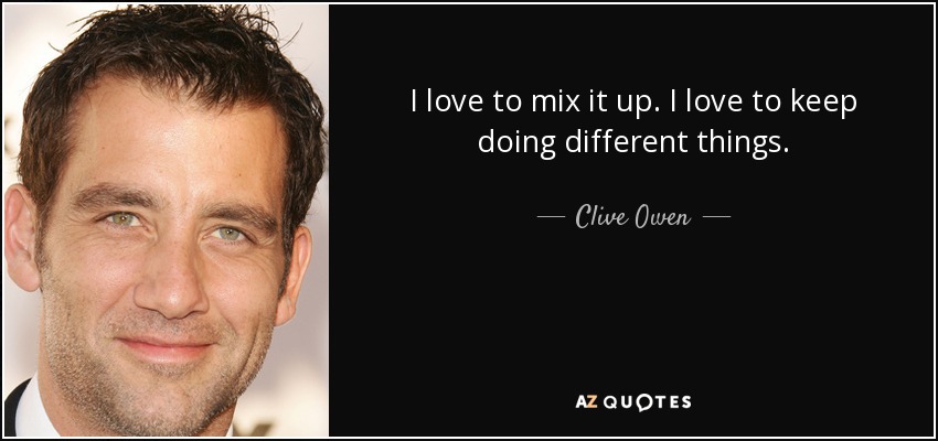 I love to mix it up. I love to keep doing different things. - Clive Owen