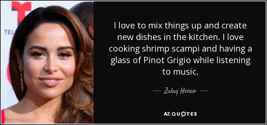 I love to mix things up and create new dishes in the kitchen. I love cooking shrimp scampi and having a glass of Pinot Grigio while listening to music. - Zulay Henao