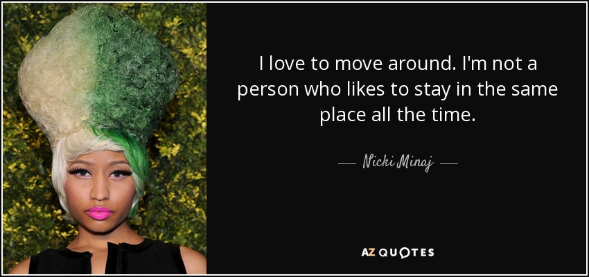 I love to move around. I'm not a person who likes to stay in the same place all the time. - Nicki Minaj
