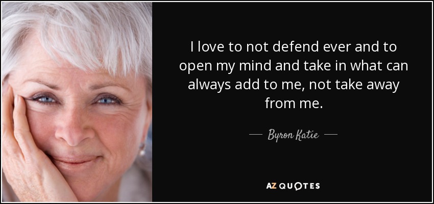 I love to not defend ever and to open my mind and take in what can always add to me, not take away from me. - Byron Katie
