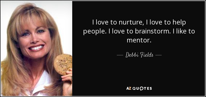 I love to nurture, I love to help people. I love to brainstorm. I like to mentor. - Debbi Fields