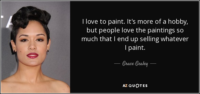 I love to paint. It's more of a hobby, but people love the paintings so much that I end up selling whatever I paint. - Grace Gealey