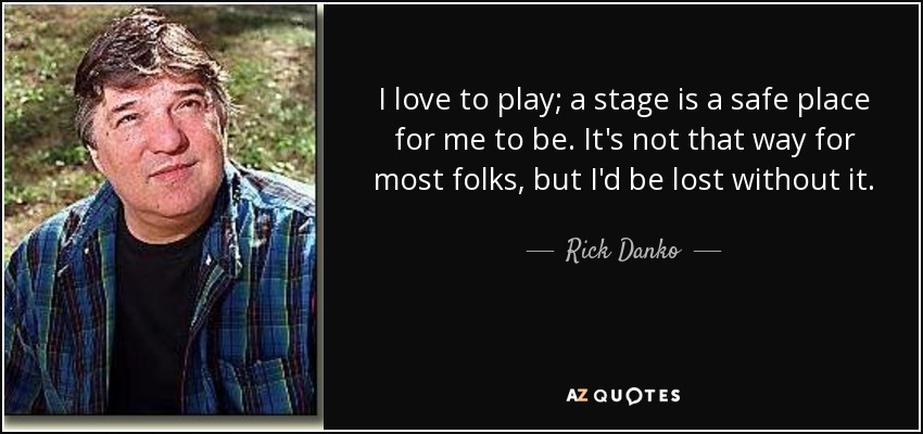 I love to play; a stage is a safe place for me to be. It's not that way for most folks, but I'd be lost without it. - Rick Danko
