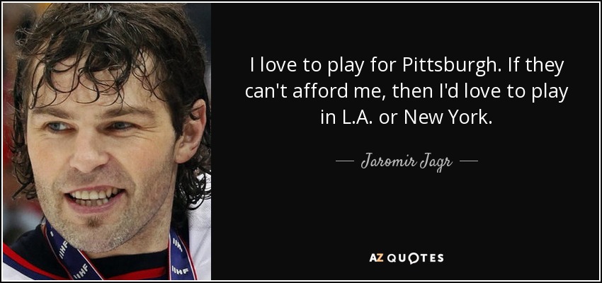 I love to play for Pittsburgh. If they can't afford me, then I'd love to play in L.A. or New York. - Jaromir Jagr