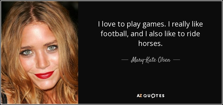 I love to play games. I really like football, and I also like to ride horses. - Mary-Kate Olsen