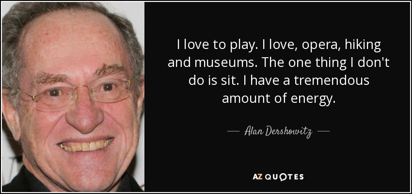 I love to play. I love, opera, hiking and museums. The one thing I don't do is sit. I have a tremendous amount of energy. - Alan Dershowitz
