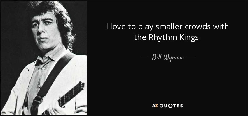 I love to play smaller crowds with the Rhythm Kings. - Bill Wyman