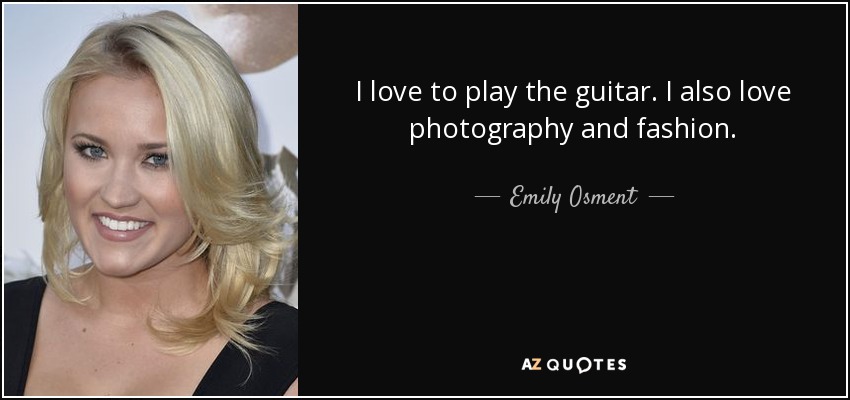 I love to play the guitar. I also love photography and fashion. - Emily Osment