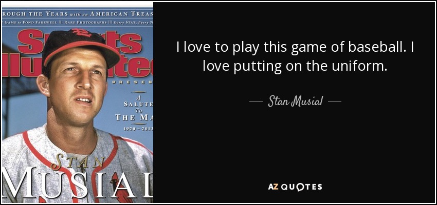 I love to play this game of baseball. I love putting on the uniform. - Stan Musial