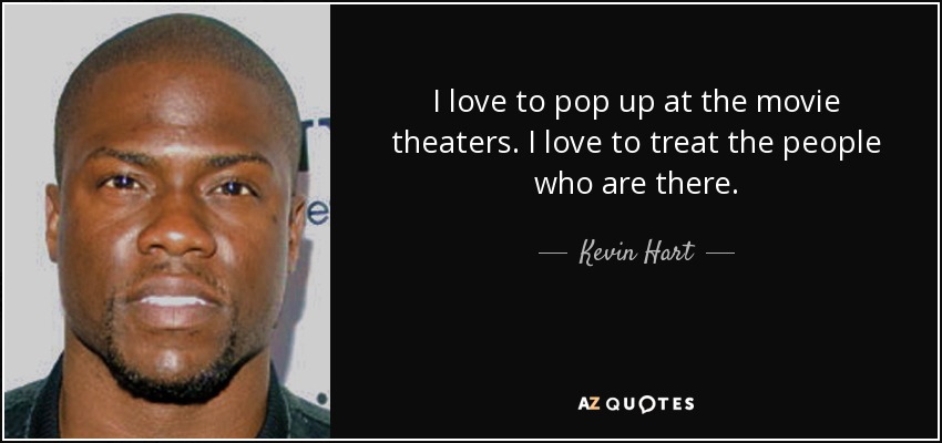 I love to pop up at the movie theaters. I love to treat the people who are there. - Kevin Hart